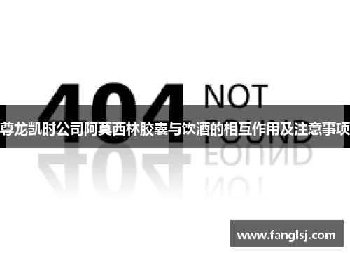 尊龙凯时公司阿莫西林胶囊与饮酒的相互作用及注意事项