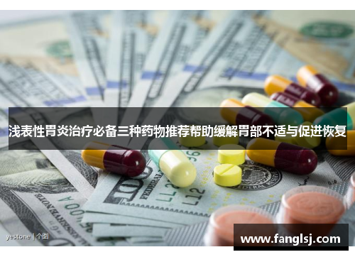 浅表性胃炎治疗必备三种药物推荐帮助缓解胃部不适与促进恢复 浅表性胃炎治疗必备三种药物推荐帮助缓解胃部不适与促进恢复