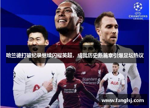 哈兰德打破纪录继续闪耀英超，成就历史新篇章引爆足坛热议