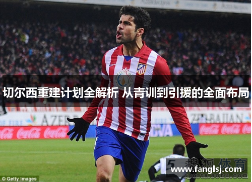 切尔西重建计划全解析 从青训到引援的全面布局