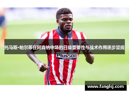 托马斯·帕尔蒂在阿森纳中场的日益重要性与战术作用逐步显现